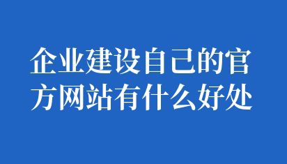 企业建设自己的官方网站有什么好处
